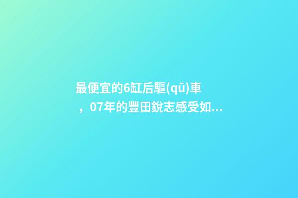 最便宜的6缸后驅(qū)車，07年的豐田銳志感受如何？售價(jià)不過幾萬塊